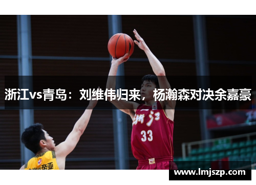 浙江vs青岛：刘维伟归来，杨瀚森对决余嘉豪
