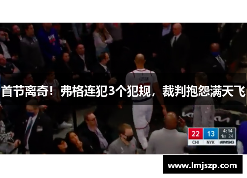 首节离奇！弗格连犯3个犯规，裁判抱怨满天飞